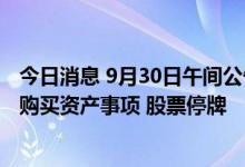 今日消息 9月30日午间公告一览：金贵银业拟筹划发行股份购买资产事项 股票停牌