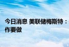 今日消息 美联储梅斯特：美联储在应对通胀方面还有更多工作要做