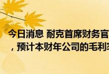 今日消息 耐克首席财务官：正在采取“果断行动”清理库存，预计本财年公司的毛利率将受到“暂时影响”