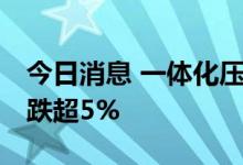 今日消息 一体化压铸板块持续走低 拓普集团跌超5%