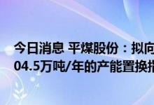 今日消息 平煤股份：拟向控股股东中国平煤神马集团购买204.5万吨/年的产能置换指标