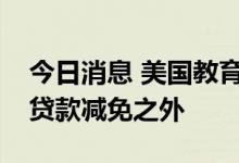 今日消息 美国教育部将数百万人排除在学生贷款减免之外