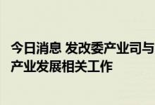 今日消息 发改委产业司与中国石化集团发展计划部研究石化产业发展相关工作