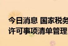 今日消息 国家税务总局：全面实行税务行政许可事项清单管理