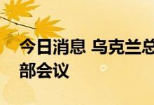 今日消息 乌克兰总统泽连斯基召开最高统帅部会议