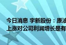 今日消息 宇新股份：原油价格大概在60-130美元范围内的上涨对公司利润增长是有利的