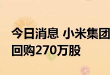 今日消息 小米集团：今日耗资约2417万港元回购270万股