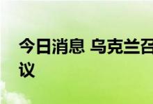 今日消息 乌克兰召开国家安全委员会紧急会议