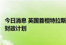 今日消息 英国首相特拉斯：最好今天就启动英国政府的那些财政计划