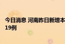 今日消息 河南昨日新增本土确诊病例1例 本土无症状感染者19例