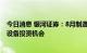 今日消息 银河证券：8月制造业投资增速回升，抓住高景气设备投资机会