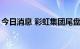 今日消息 彩虹集团尾盘再度涨停 走出8天6板