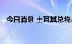 今日消息 土耳其总统与俄罗斯总统通电话