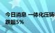 今日消息 一体化压铸板块持续走低 拓普集团跌超5%