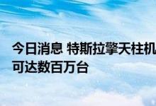 今日消息 特斯拉擎天柱机器人价格或不到2万美元 未来产量可达数百万台