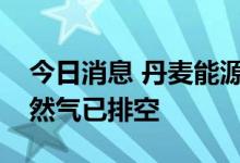 今日消息 丹麦能源署：“北溪-2”管道内天然气已排空