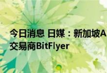 今日消息 日媒：新加坡ACA Group放弃收购日本加密货币交易商BitFlyer