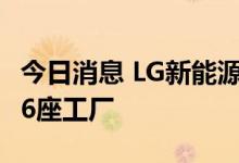 今日消息 LG新能源计划2025年前在北美拥有6座工厂