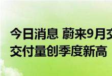 今日消息 蔚来9月交付新车10878台，三季度交付量创季度新高