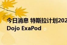 今日消息 特斯拉计划2023年前建造第一台超级计算机集群Dojo ExaPod