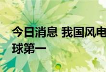 今日消息 我国风电并网装机容量连续12年全球第一