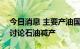 今日消息 主要产油国将于10月5日举行会议讨论石油减产