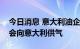 今日消息 意大利油企埃尼集团：俄气周六不会向意大利供气