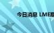 今日消息 LME期铜收涨18美元