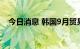 今日消息 韩国9月贸易逆差为37.7亿美元