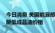 今日消息 美国能源部长：众多石油公司应当降低成品油价格