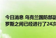 今日消息 乌克兰国防部副部长安娜·马里亚尔：乌克兰与俄罗斯之间已经进行了24次在押人员交换