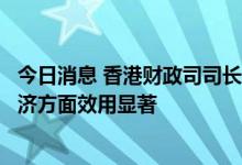 今日消息 香港财政司司长：消费券在刺激消费市道及提振经济方面效用显著