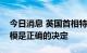 今日消息 英国首相特拉斯：政府增加借贷规模是正确的决定