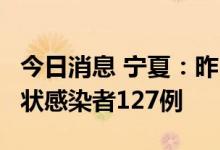 今日消息 宁夏：昨日新增确诊病例4例和无症状感染者127例