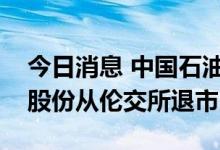 今日消息 中国石油化工股份：拟将美国存托股份从伦交所退市