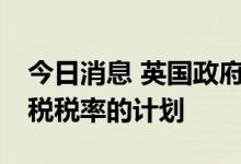 今日消息 英国政府将放弃取消45%最高所得税税率的计划