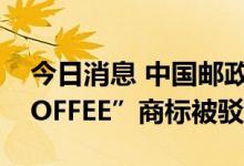 今日消息 中国邮政申请“邮局咖啡 POST COFFEE”商标被驳回