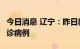 今日消息 辽宁：昨日新增1例本土新冠肺炎确诊病例