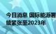 今日消息 国际能源署：预计天然气市场将持续紧张至2023年