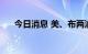 今日消息 美、布两油短线拉升0.6美元