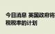 今日消息 英国政府将放弃取消45%最高所得税税率的计划