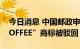 今日消息 中国邮政申请“邮局咖啡 POST COFFEE”商标被驳回