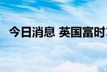 今日消息 英国富时100指数涨幅扩大至2%