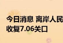 今日消息 离岸人民币兑美元日内涨约450点，收复7.06关口