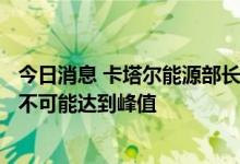 今日消息 卡塔尔能源部长：在未来20-30年里，天然气需求不可能达到峰值