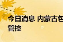 今日消息 内蒙古包头市土右旗实施临时静默管控