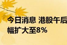 今日消息 港股午后持续走高 恒生科技指数涨幅扩大至8%