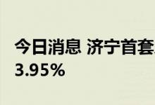 今日消息 济宁首套房贷利率最低由4.1%降至3.95%