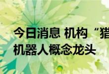 今日消息 机构“猎物清单”首度揭秘，最爱机器人概念龙头