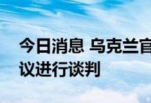 今日消息 乌克兰官员：正就延长粮食出口协议进行谈判